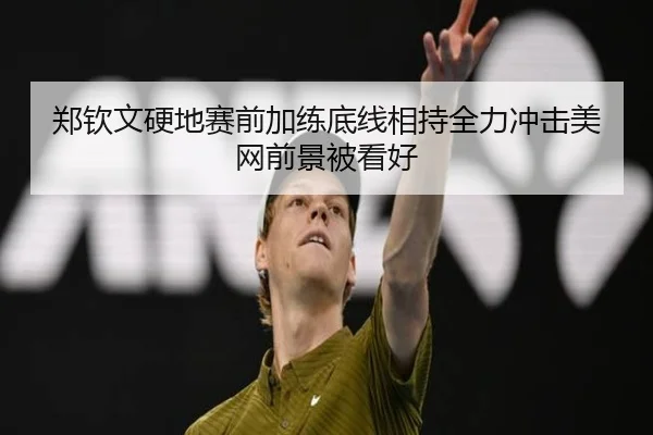 郑钦文硬地赛前加练底线相持全力冲击美网前景被看好